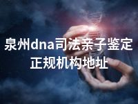 泉州dna司法亲子鉴定正规机构地址