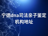 宁德dna司法亲子鉴定机构地址