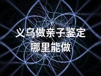 义乌做亲子鉴定哪里能做