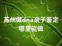 苏州做dna亲子鉴定哪里能做