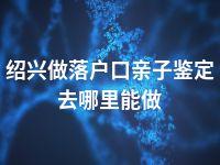 绍兴做落户口亲子鉴定去哪里能做