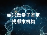 绍兴做亲子鉴定找哪家机构