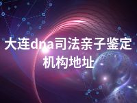 大连dna司法亲子鉴定机构地址