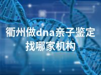 衢州做dna亲子鉴定找哪家机构