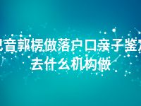 巴音郭楞做落户口亲子鉴定去什么机构做