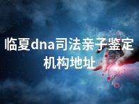 临夏dna司法亲子鉴定机构地址