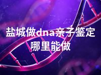 盐城做dna亲子鉴定哪里能做