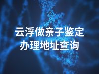 云浮做亲子鉴定办理地址查询