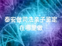 泰安做司法亲子鉴定在哪里做