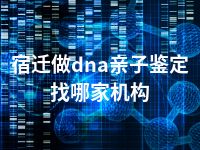 宿迁做dna亲子鉴定找哪家机构