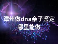 漳州做dna亲子鉴定哪里能做