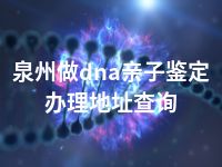 泉州做dna亲子鉴定办理地址查询