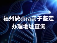 福州做dna亲子鉴定办理地址查询