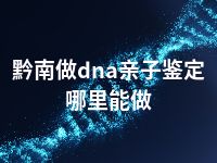 黔南做dna亲子鉴定哪里能做