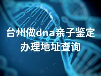 台州做dna亲子鉴定办理地址查询