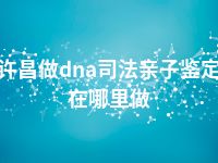 许昌做dna司法亲子鉴定在哪里做