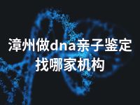 漳州做dna亲子鉴定找哪家机构