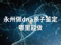 永州做dna亲子鉴定哪里能做