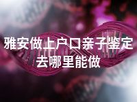 雅安做上户口亲子鉴定去哪里能做