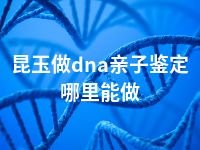 昆玉做dna亲子鉴定哪里能做