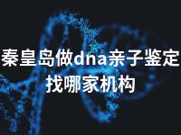 秦皇岛做dna亲子鉴定找哪家机构