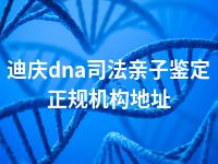 迪庆dna司法亲子鉴定正规机构地址