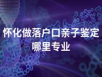 怀化做落户口亲子鉴定哪里专业