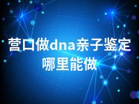 营口做dna亲子鉴定哪里能做