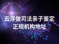 云浮做司法亲子鉴定正规机构地址