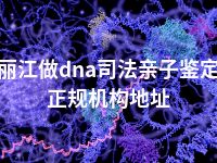 丽江做dna司法亲子鉴定正规机构地址