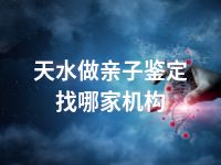 天水做亲子鉴定找哪家机构