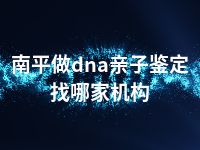 南平做dna亲子鉴定找哪家机构