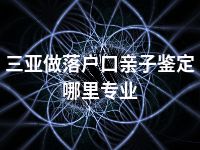 三亚做落户口亲子鉴定哪里专业