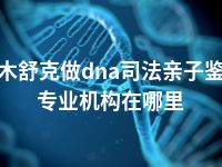 图木舒克做dna司法亲子鉴定专业机构在哪里