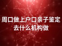 周口做上户口亲子鉴定去什么机构做