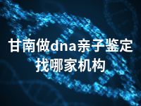 甘南做dna亲子鉴定找哪家机构