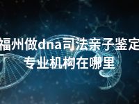 福州做dna司法亲子鉴定专业机构在哪里