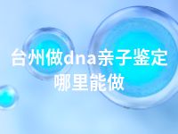 台州做dna亲子鉴定哪里能做