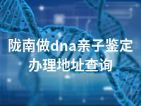 陇南做dna亲子鉴定办理地址查询