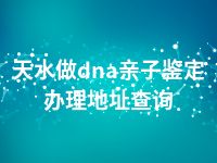 天水做dna亲子鉴定办理地址查询