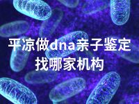 平凉做dna亲子鉴定找哪家机构