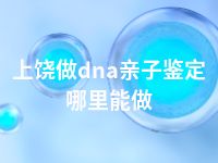 上饶做dna亲子鉴定哪里能做