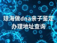 琼海做dna亲子鉴定办理地址查询