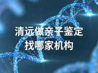 清远做亲子鉴定找哪家机构