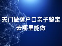 天门做落户口亲子鉴定去哪里能做