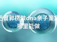 巴音郭楞做dna亲子鉴定哪里能做