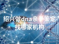 绍兴做dna亲子鉴定找哪家机构