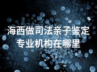 海西做司法亲子鉴定专业机构在哪里