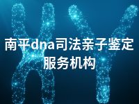 南平dna司法亲子鉴定服务机构