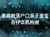 来宾做落户口亲子鉴定去什么机构做